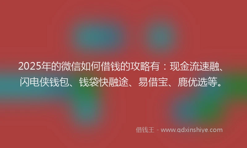 2025年的微信如何借钱的攻略有：现金流速融、闪电侠钱包、钱袋快融途、易借宝、鹿优选等。
