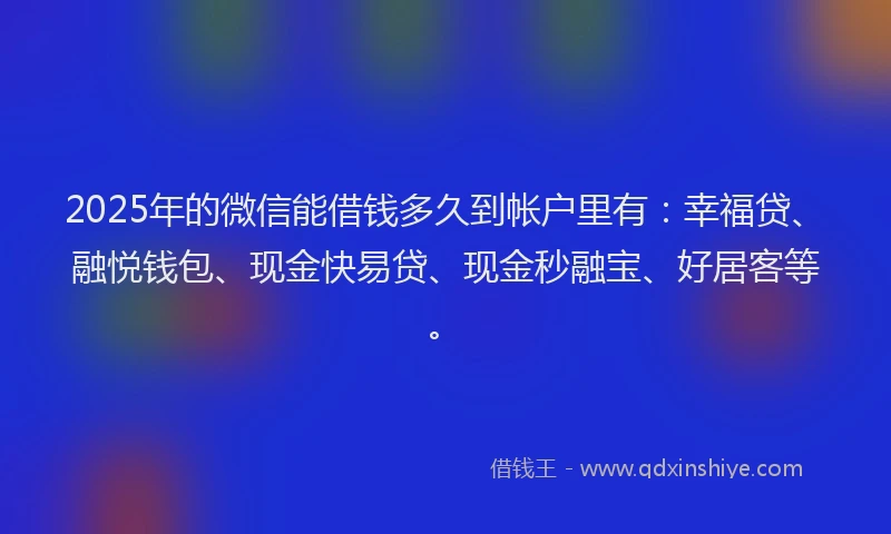 2025年的微信能借钱多久到帐户里有:幸福贷、融悦钱包、现金快易贷、现金秒融宝、好居客等。