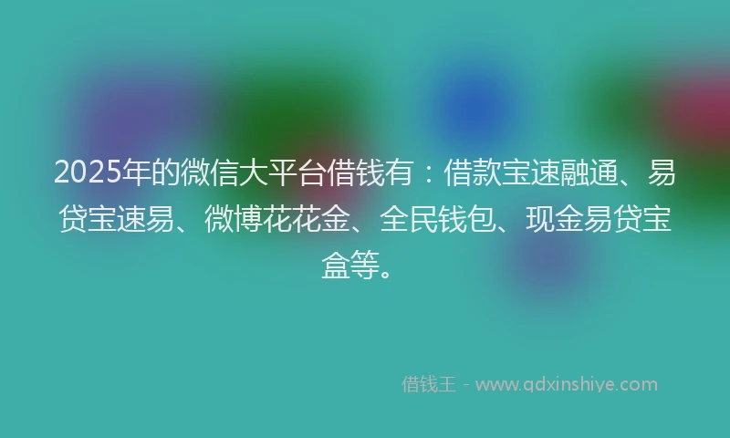 2025年的微信大平台借钱有：借款宝速融通、易贷宝速易、微博花花金、全民钱包、现金易贷宝盒等。