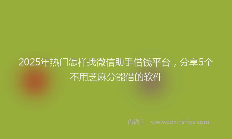 2025年热门怎样找微信助手借钱平台，分享5个不用芝麻分能借的软件