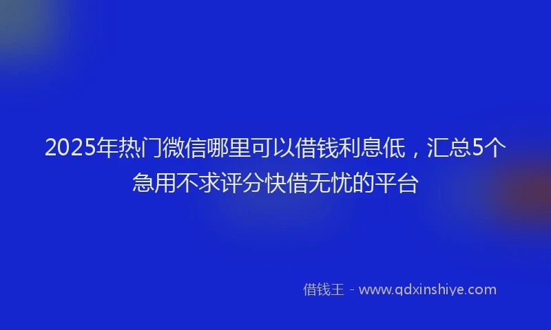 2025年热门微信哪里可以借钱利息低，汇总5个急用不求评分快借无忧的平台