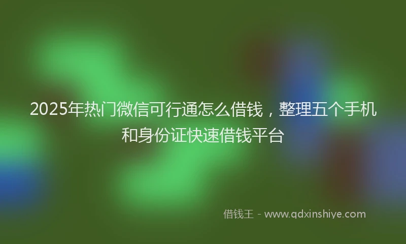 2025年热门微信可行通怎么借钱，整理五个手机和身份证快速借钱平台