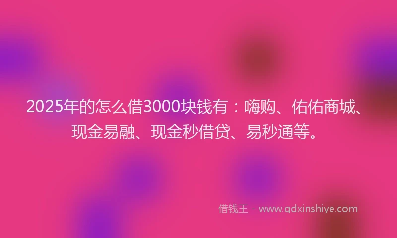 2025年的怎么借3000块钱有:嗨购、佑佑商城、现金易融、现金秒借贷、易秒通等。