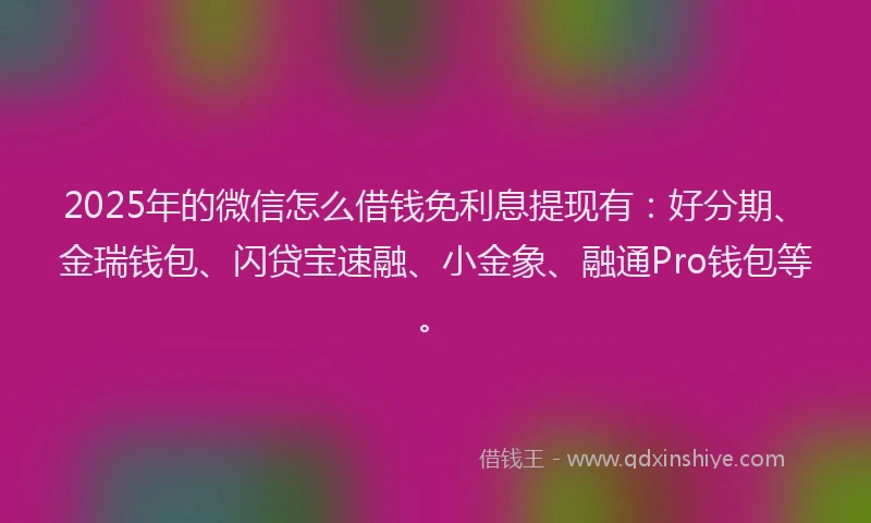 2025年的微信怎么借钱免利息提现有：好分期、金瑞钱包、闪贷宝速融、小金象、融通Pro钱包等。