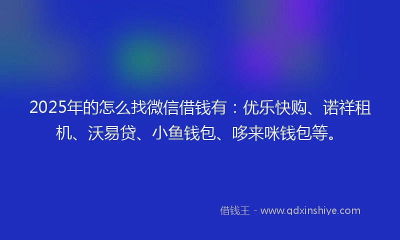 2025年的怎么找微信借钱有：优乐快购、诺祥租机、沃易贷、小鱼钱包、哆来咪钱包等。