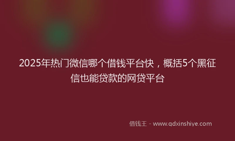 2025年热门微信哪个借钱平台快，概括5个黑征信也能贷款的网贷平台