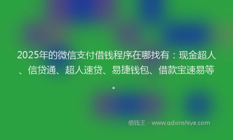2025年的微信支付借钱程序在哪找有：现金超人、信贷通、超人速贷、易捷钱包、借款宝速易等。
