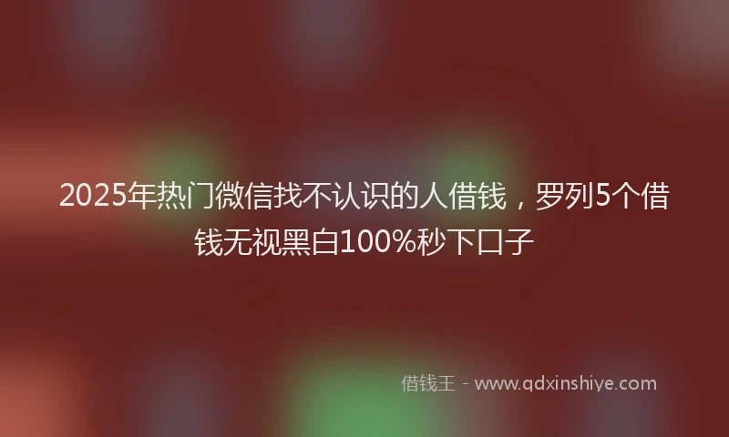 2025年热门微信找不认识的人借钱，罗列5个借钱无视黑白100%秒下口子
