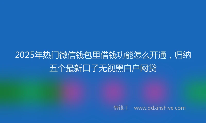 2025年热门微信钱包里借钱功能怎么开通，归纳五个最新口子无视黑白户网贷