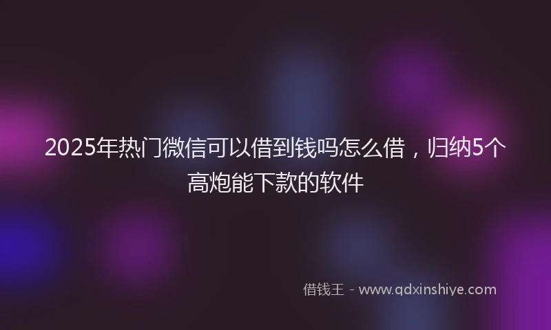 2025年热门微信可以借到钱吗怎么借，归纳5个高炮能下款的软件