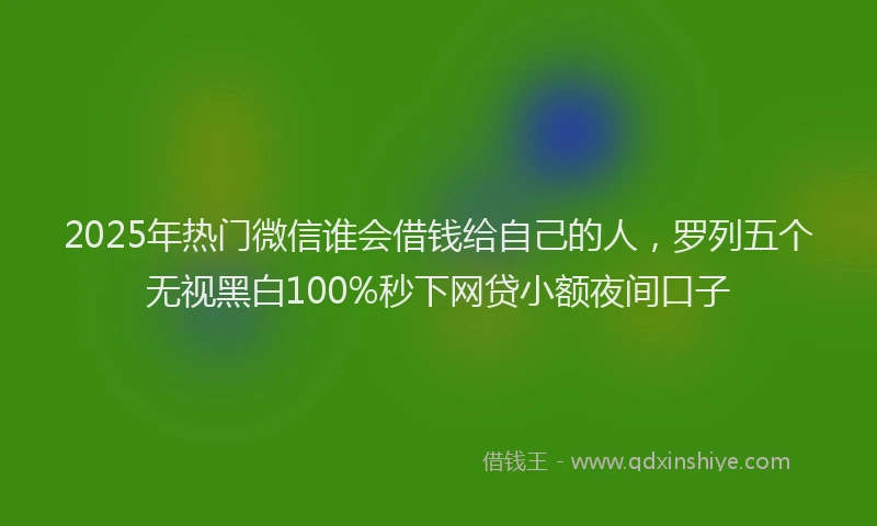 2025年热门微信谁会借钱给自己的人，罗列五个无视黑白100%秒下网贷小额夜间口子