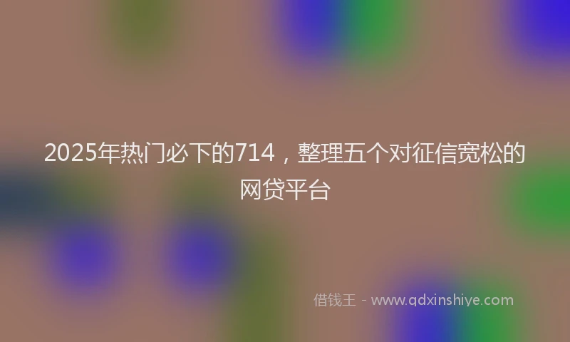 2025年热门必下的714，整理五个对征信宽松的网贷平台