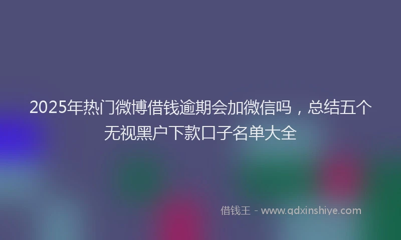 2025年热门微博借钱逾期会加微信吗，总结五个无视黑户下款口子名单大全