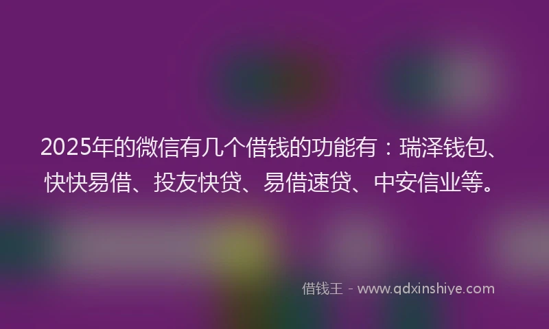 2025年的微信有几个借钱的功能有：瑞泽钱包、快快易借、投友快贷、易借速贷、中安信业等。