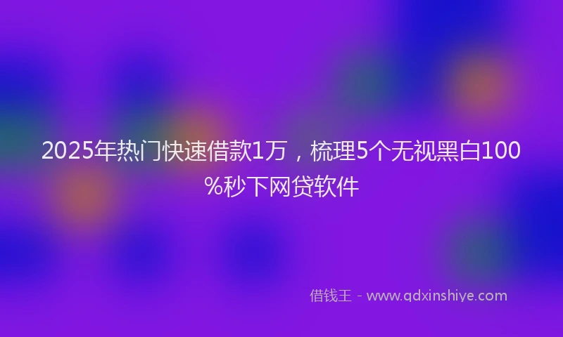 2025年热门快速借款1万，梳理5个无视黑白100%秒下网贷软件