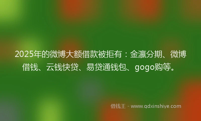 2025年的微博大额借款被拒有：金瀛分期、微博借钱、云钱快贷、易贷通钱包、gogo购等。