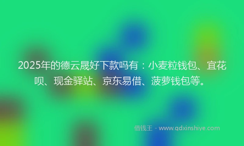 2025年的德云晟好下款吗有：小麦粒钱包、宜花呗、现金驿站、京东易借、菠萝钱包等。