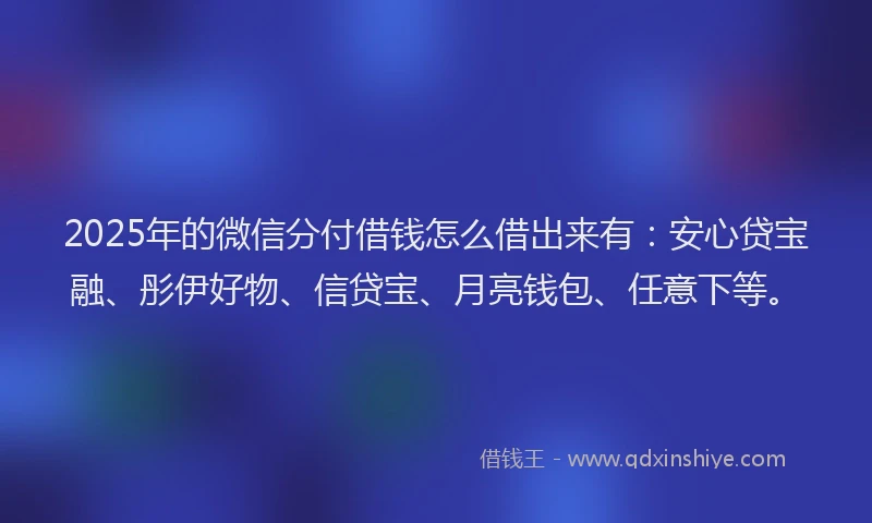 2025年的微信分付借钱怎么借出来有：安心贷宝融、彤伊好物、信贷宝、月亮钱包、任意下等。