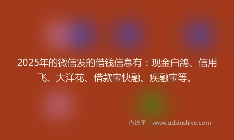 2025年的微信发的借钱信息有：现金白鸽、信用飞、大洋花、借款宝快融、疾融宝等。