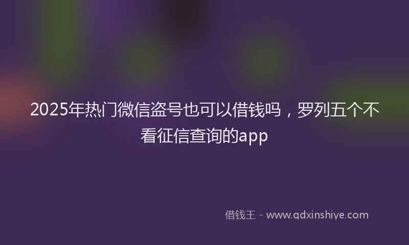 2025年热门微信盗号也可以借钱吗，罗列五个不看征信查询的app