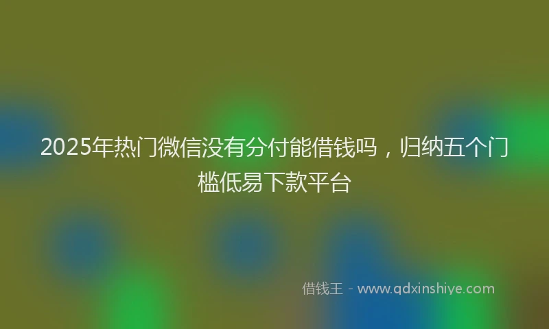 2025年热门微信没有分付能借钱吗，归纳五个门槛低易下款平台