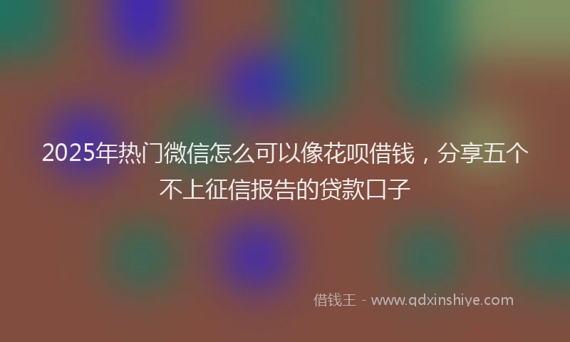 2025年热门微信怎么可以像花呗借钱，分享五个不上征信报告的贷款口子