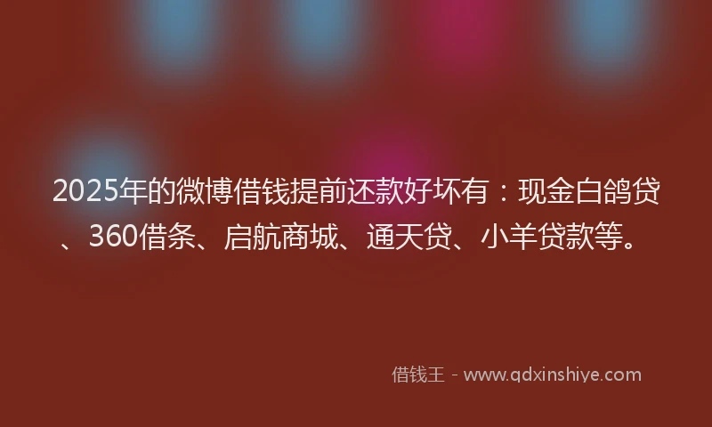 2025年的微博借钱提前还款好坏有：现金白鸽贷、360借条、启航商城、通天贷、小羊贷款等。