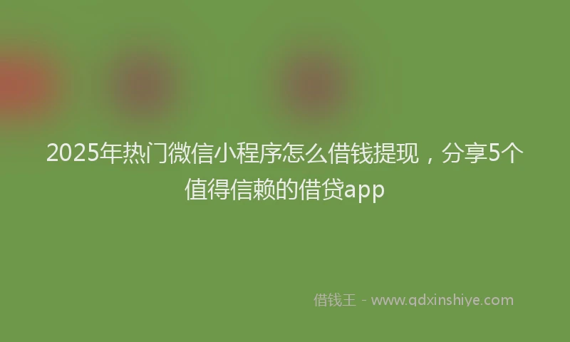 2025年热门微信小程序怎么借钱提现，分享5个值得信赖的借贷app