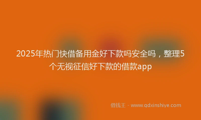 2025年热门快借备用金好下款吗安全吗，整理5个无视征信好下款的借款app