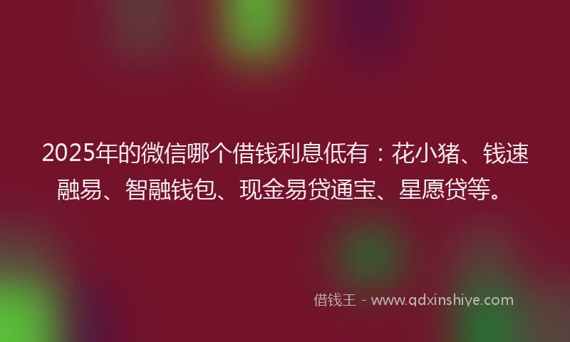 2025年的微信哪个借钱利息低有：花小猪、钱速融易、智融钱包、现金易贷通宝、星愿贷等。