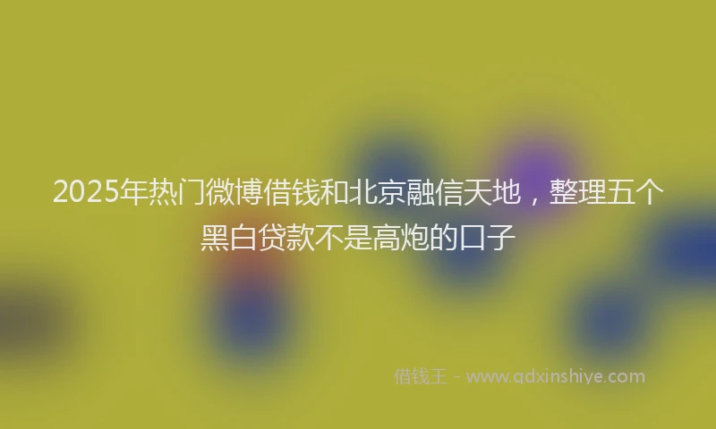 2025年热门微博借钱和北京融信天地，整理五个黑白贷款不是高炮的口子