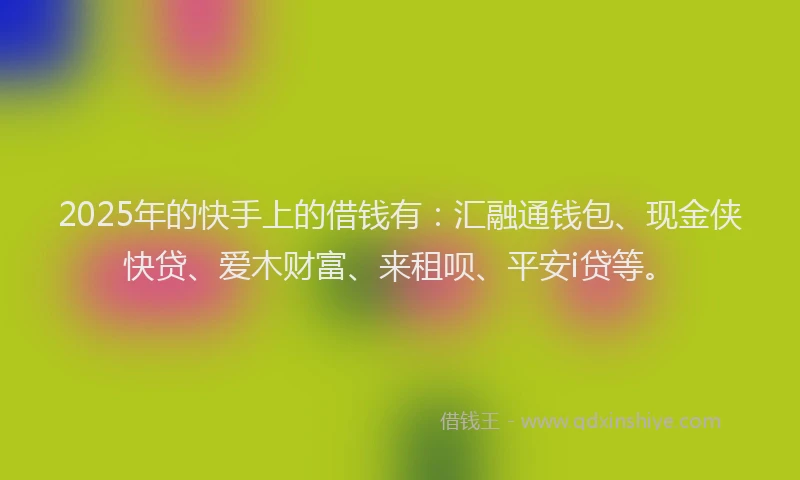 2025年的快手上的借钱有：汇融通钱包、现金侠快贷、爱木财富、来租呗、平安i贷等。