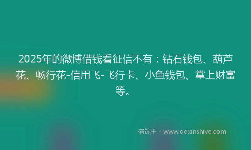 2025年的微博借钱看征信不有：钻石钱包、葫芦花、畅行花-信用飞-飞行卡、小鱼钱包、掌上财富等。