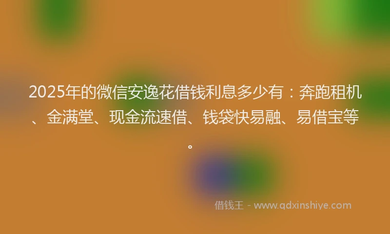 2025年的微信安逸花借钱利息多少有：奔跑租机、金满堂、现金流速借、钱袋快易融、易借宝等。