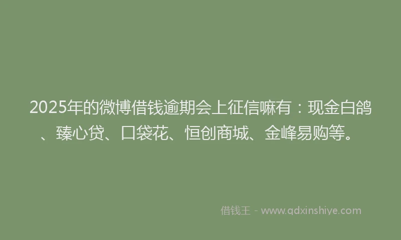 2025年的微博借钱逾期会上征信嘛有：现金白鸽、臻心贷、口袋花、恒创商城、金峰易购等。