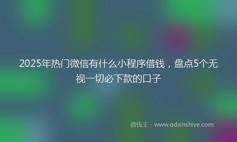 2025年热门微信有什么小程序借钱，盘点5个无视一切必下款的口子