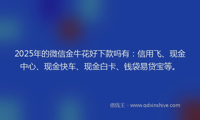 2025年的微信金牛花好下款吗有：信用飞、现金中心、现金快车、现金白卡、钱袋易贷宝等。