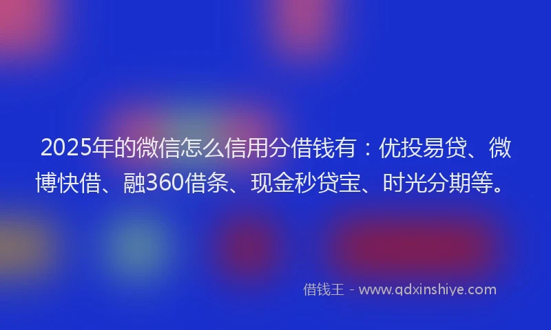 2025年的微信怎么信用分借钱有：优投易贷、微博快借、融360借条、现金秒贷宝、时光分期等。