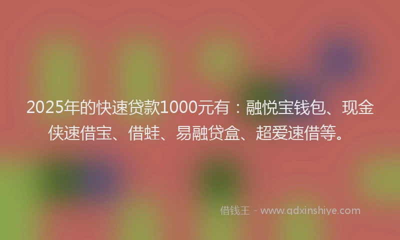2025年的快速贷款1000元有:融悦宝钱包、现金侠速借宝、借蛙、易融贷盒、超爱速借等。