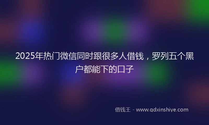 2025年热门微信同时跟很多人借钱，罗列五个黑户都能下的口子