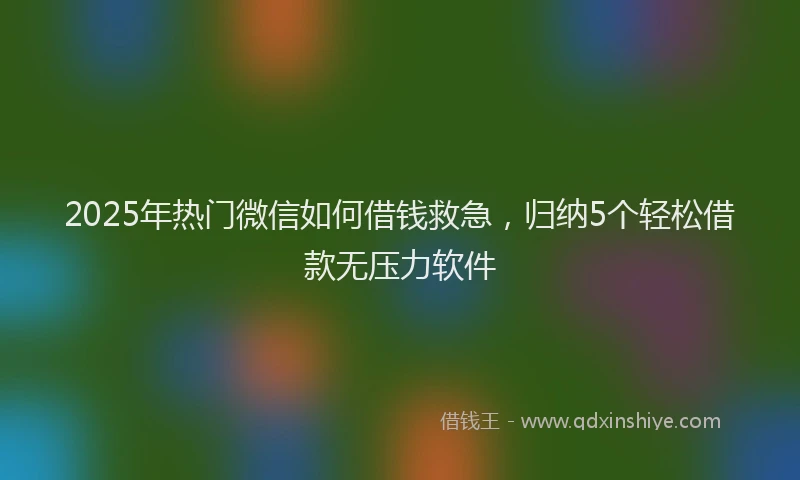 2025年热门微信如何借钱救急，归纳5个轻松借款无压力软件