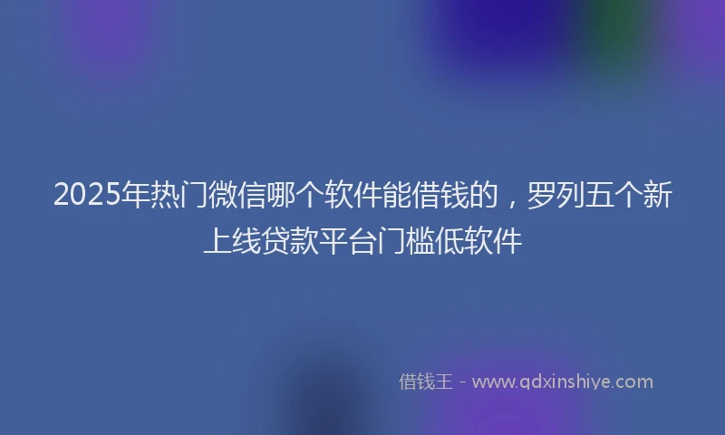 2025年热门微信哪个软件能借钱的，罗列五个新上线贷款平台门槛低软件