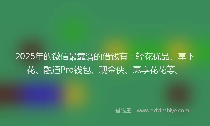 2025年的微信最靠谱的借钱有：轻花优品、享下花、融通Pro钱包、现金侠、惠享花花等。
