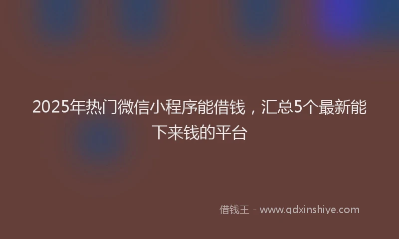 2025年热门微信小程序能借钱，汇总5个最新能下来钱的平台