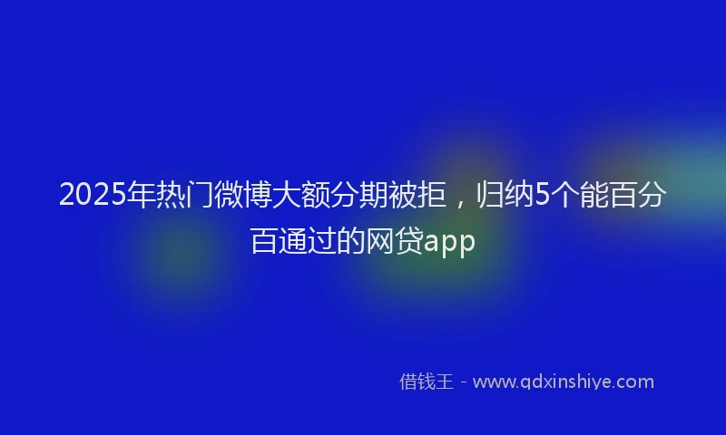 2025年热门微博大额分期被拒，归纳5个能百分百通过的网贷app