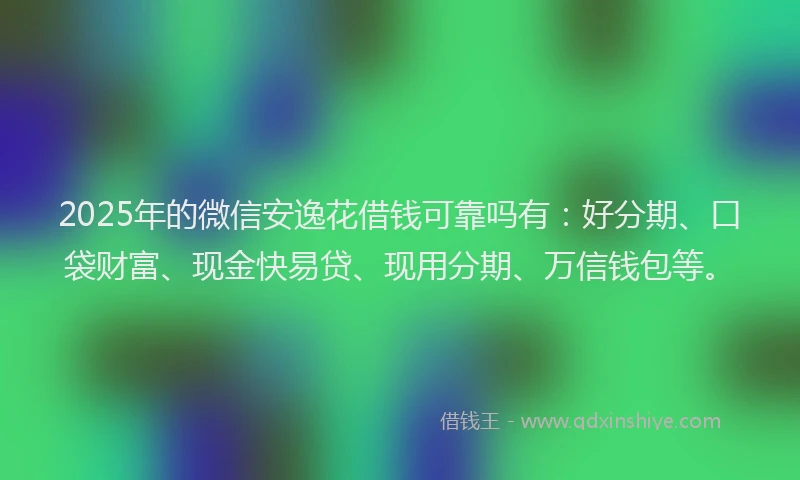 2025年的微信安逸花借钱可靠吗有：好分期、口袋财富、现金快易贷、现用分期、万信钱包等。