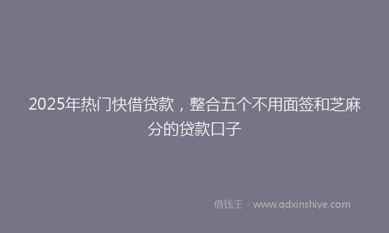 2025年热门快借贷款,整合五个不用面签和芝麻分的贷款口子