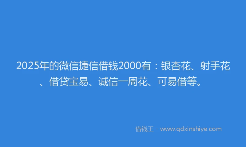 2025年的微信捷信借钱2000有：银杏花、射手花、借贷宝易、诚信一周花、可易借等。