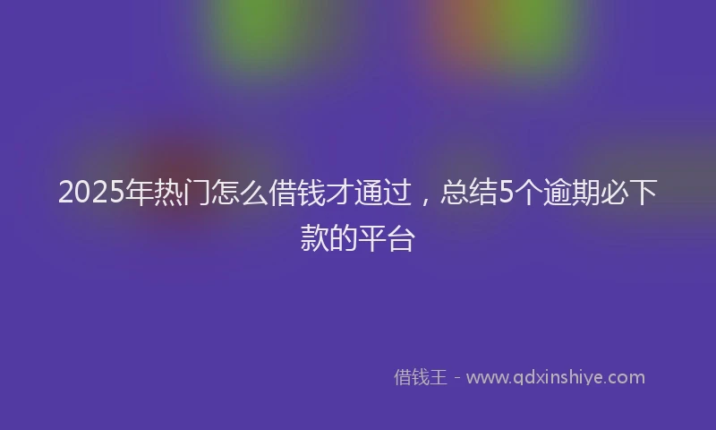 2025年热门怎么借钱才通过，总结5个逾期必下款的平台