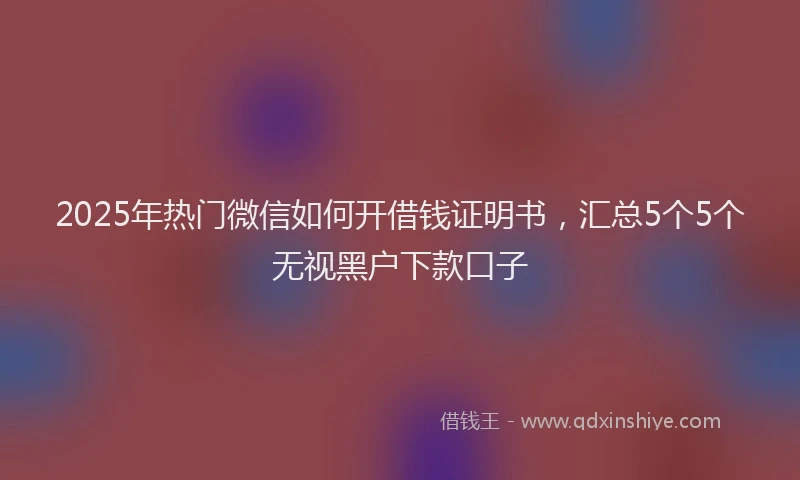 2025年热门微信如何开借钱证明书，汇总5个5个无视黑户下款口子